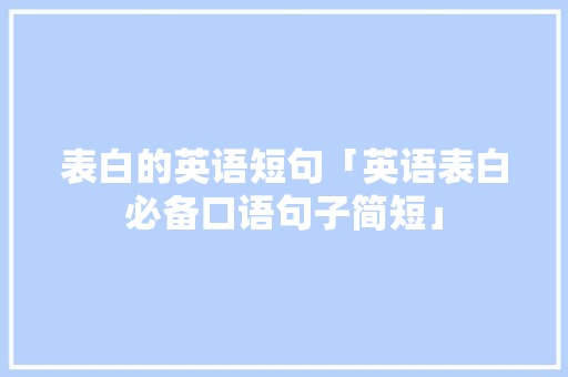 表白的英语短句「英语表白必备口语句子简短」 表白的英语短句「英语表白必备口语句子简短」 聊天话题
