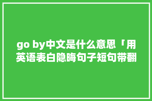 go by中文是什么意思「用英语表白隐晦句子短句带翻译」 go by中文是什么意思「用英语表白隐晦句子短句带翻译」 土味情话