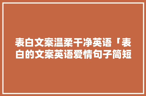 表白文案温柔干净英语「表白的文案英语爱情句子简短」 表白文案温柔干净英语「表白的文案英语爱情句子简短」 撩妹套路