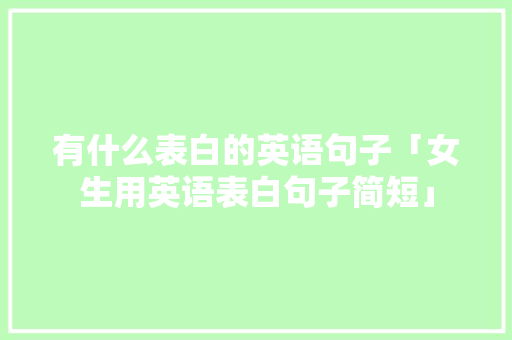 有什么表白的英语句子「女生用英语表白句子简短」 有什么表白的英语句子「女生用英语表白句子简短」 恋爱技巧