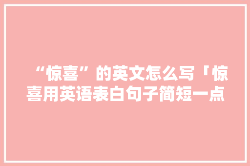 “惊喜”的英文怎么写「惊喜用英语表白句子简短一点」