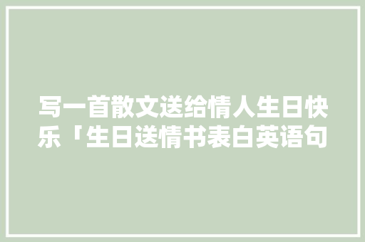 写一首散文送给情人生日快乐「生日送情书表白英语句子简短」 写一首散文送给情人生日快乐「生日送情书表白英语句子简短」 恋爱技巧