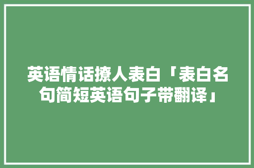 英语情话撩人表白「表白名句简短英语句子带翻译」 英语情话撩人表白「表白名句简短英语句子带翻译」 土味情话