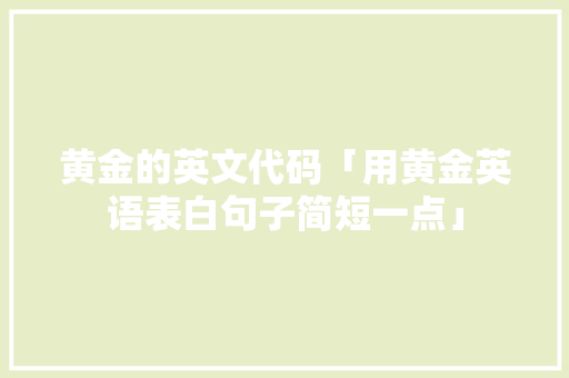 黄金的英文代码「用黄金英语表白句子简短一点」 黄金的英文代码「用黄金英语表白句子简短一点」 撩妹套路
