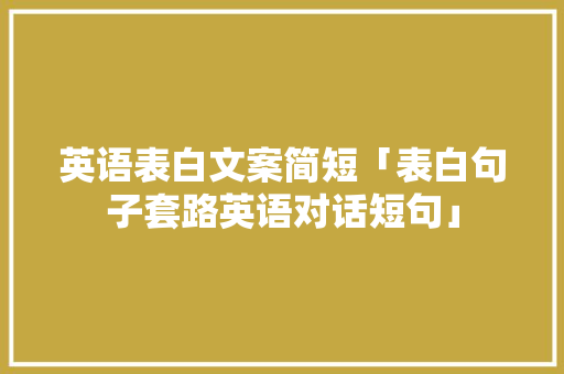 英语表白文案简短「表白句子套路英语对话短句」 英语表白文案简短「表白句子套路英语对话短句」 恋爱技巧