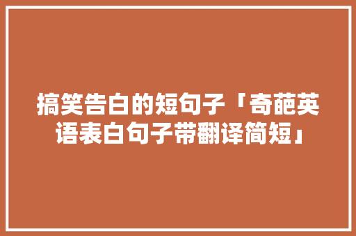 搞笑告白的短句子「奇葩英语表白句子带翻译简短」 搞笑告白的短句子「奇葩英语表白句子带翻译简短」 土味情话