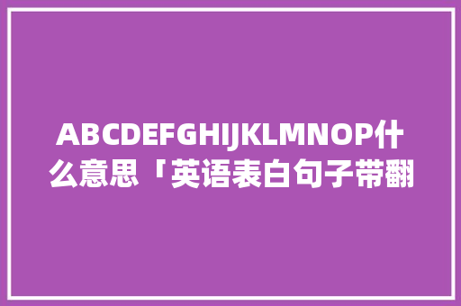 ABCDEFGHIJKLMNOP什么意思「英语表白句子带翻译」 ABCDEFGHIJKLMNOP什么意思「英语表白句子带翻译」 表白句子