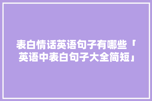 表白情话英语句子有哪些「英语中表白句子大全简短」 表白句子 表白情话英语句子有哪些「英语中表白句子大全简短」 表白情话英语句子有哪些「英语中表白句子大全简短」 表白句子