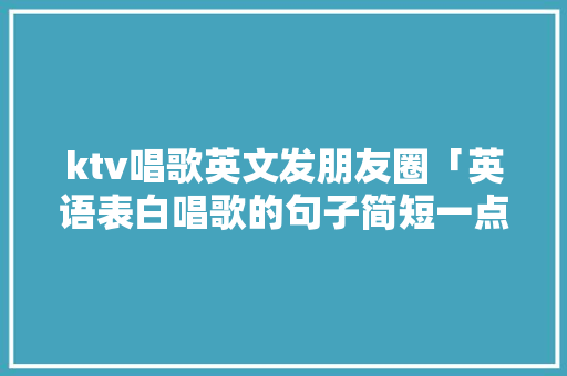 ktv唱歌英文发朋友圈「英语表白唱歌的句子简短一点」 ktv唱歌英文发朋友圈「英语表白唱歌的句子简短一点」 表白句子