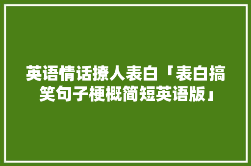 英语情话撩人表白「表白搞笑句子梗概简短英语版」 英语情话撩人表白「表白搞笑句子梗概简短英语版」 聊天话题