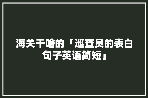 海关干啥的「巡查员的表白句子英语简短」 海关干啥的「巡查员的表白句子英语简短」 表白句子