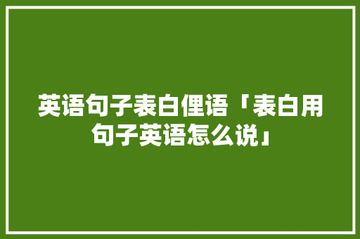 英语句子表白俚语「表白用句子英语怎么说」 英语句子表白俚语「表白用句子英语怎么说」 聊天话题