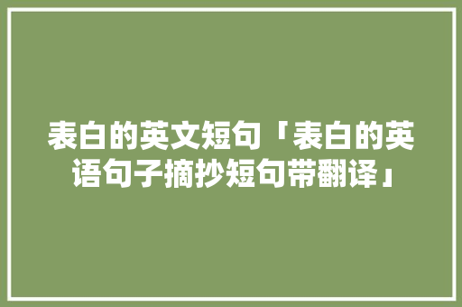 表白的英文短句「表白的英语句子摘抄短句带翻译」 表白的英文短句「表白的英语句子摘抄短句带翻译」 聊天话题
