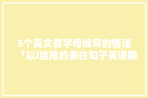 5个英文首字母缩写的情话「以i结尾的表白句子英语翻译」 5个英文首字母缩写的情话「以i结尾的表白句子英语翻译」 撩妹套路