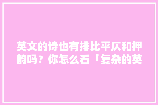 英文的诗也有排比平仄和押韵吗？你怎么看「复杂的英语表白句子简短」 英文的诗也有排比平仄和押韵吗？你怎么看「复杂的英语表白句子简短」 表白句子