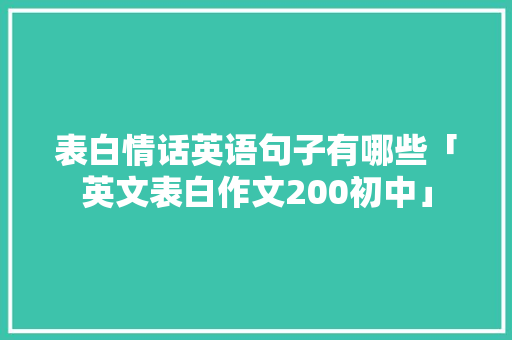 表白情话英语句子有哪些「英文表白作文200初中」 表白情话英语句子有哪些「英文表白作文200初中」 恋爱技巧