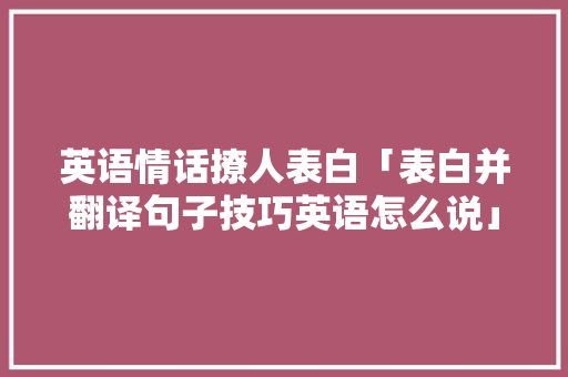 英语情话撩人表白「表白并翻译句子技巧英语怎么说」 英语情话撩人表白「表白并翻译句子技巧英语怎么说」 土味情话