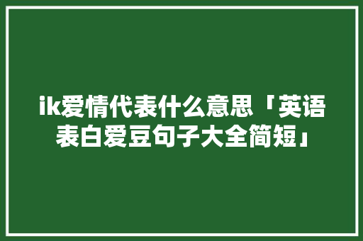 ik爱情代表什么意思「英语表白爱豆句子大全简短」 ik爱情代表什么意思「英语表白爱豆句子大全简短」 表白句子