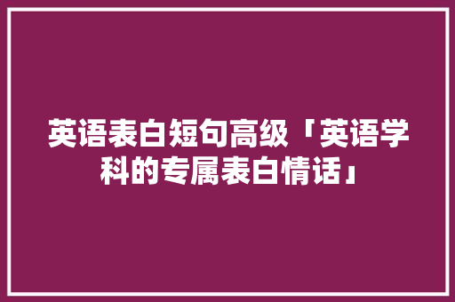 英语表白短句高级「英语学科的专属表白情话」 英语表白短句高级「英语学科的专属表白情话」 撩妹套路