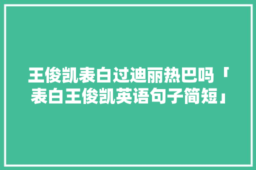 王俊凯表白过迪丽热巴吗「表白王俊凯英语句子简短」