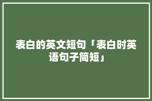 表白的英文短句「表白时英语句子简短」 表白的英文短句「表白时英语句子简短」 土味情话