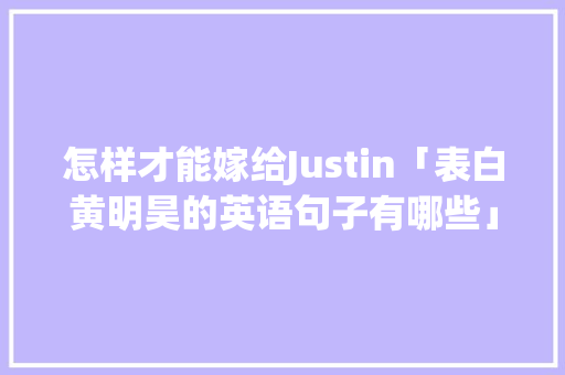 怎样才能嫁给Justin「表白黄明昊的英语句子有哪些」 怎样才能嫁给Justin「表白黄明昊的英语句子有哪些」 表白句子