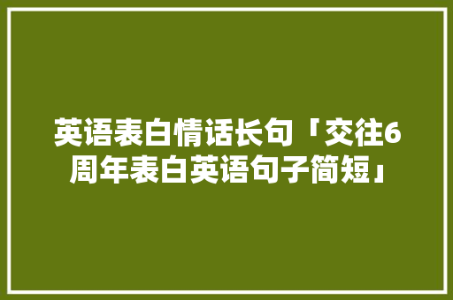 英语表白情话长句「交往6周年表白英语句子简短」 英语表白情话长句「交往6周年表白英语句子简短」 撩妹套路