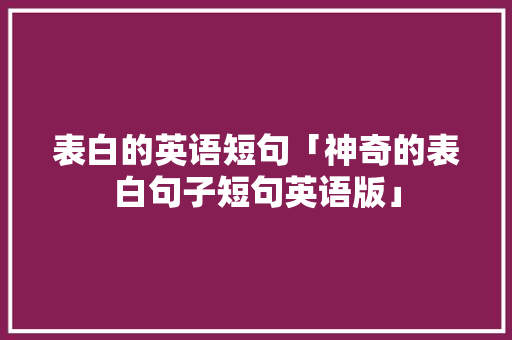 表白的英语短句「神奇的表白句子短句英语版」 表白的英语短句「神奇的表白句子短句英语版」 表白句子