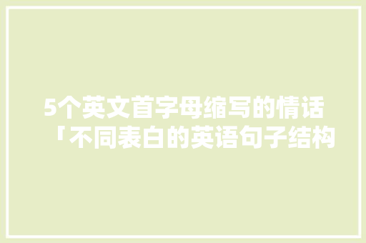 5个英文首字母缩写的情话「不同表白的英语句子结构图」 5个英文首字母缩写的情话「不同表白的英语句子结构图」 恋爱技巧
