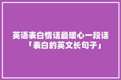 英语表白情话最暖心一段话「表白的英文长句子」 英语表白情话最暖心一段话「表白的英文长句子」 土味情话