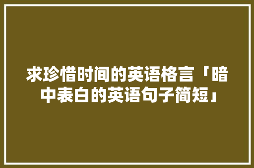 求珍惜时间的英语格言「暗中表白的英语句子简短」 求珍惜时间的英语格言「暗中表白的英语句子简短」 聊天话题