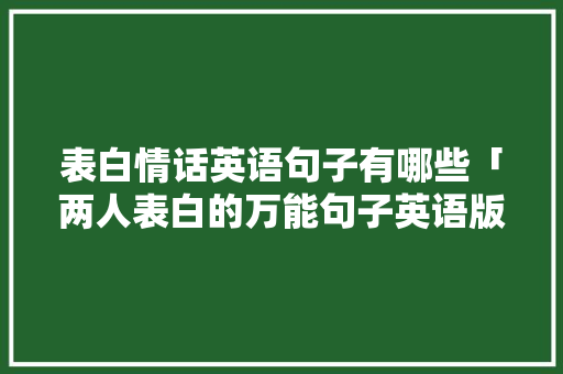 表白情话英语句子有哪些「两人表白的万能句子英语版」 表白情话英语句子有哪些「两人表白的万能句子英语版」 恋爱技巧