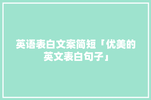 英语表白文案简短「优美的英文表白句子」 英语表白文案简短「优美的英文表白句子」 恋爱技巧