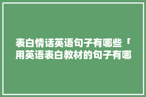 表白情话英语句子有哪些「用英语表白教材的句子有哪些」 表白情话英语句子有哪些「用英语表白教材的句子有哪些」 恋爱技巧