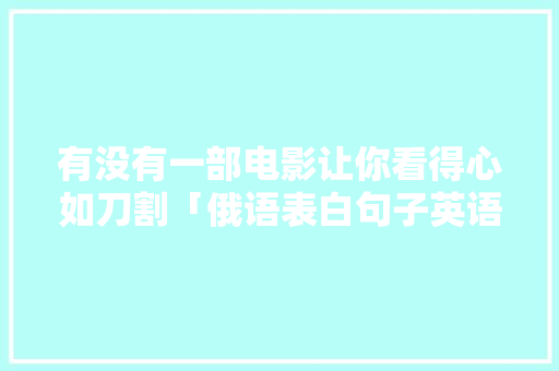 有没有一部电影让你看得心如刀割「俄语表白句子英语翻译版怎么写」 有没有一部电影让你看得心如刀割「俄语表白句子英语翻译版怎么写」 表白句子