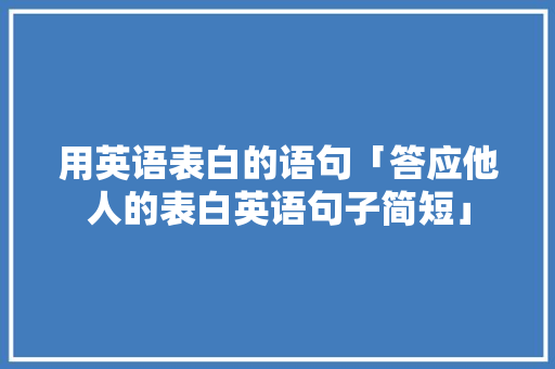 用英语表白的语句「答应他人的表白英语句子简短」 用英语表白的语句「答应他人的表白英语句子简短」 恋爱技巧