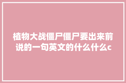 植物大战僵尸僵尸要出来前说的一句英文的什么什么coming「丧尸表白句子简短英语版」 植物大战僵尸僵尸要出来前说的一句英文的什么什么coming「丧尸表白句子简短英语版」 撩妹套路