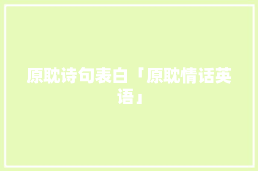 原耽诗句表白「原耽情话英语」 原耽诗句表白「原耽情话英语」 撩妹套路