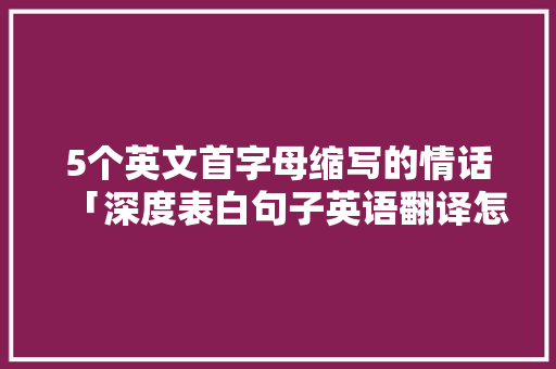 5个英文首字母缩写的情话「深度表白句子英语翻译怎么写」 5个英文首字母缩写的情话「深度表白句子英语翻译怎么写」 撩妹套路
