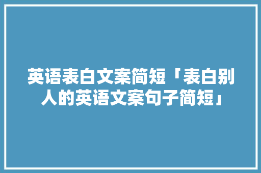 英语表白文案简短「表白别人的英语文案句子简短」 英语表白文案简短「表白别人的英语文案句子简短」 土味情话