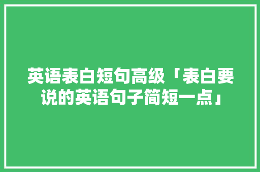 英语表白短句高级「表白要说的英语句子简短一点」 英语表白短句高级「表白要说的英语句子简短一点」 撩妹套路