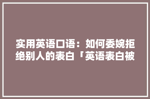 实用英语口语：如何委婉拒绝别人的表白「英语表白被拒句子大全简短」 实用英语口语：如何委婉拒绝别人的表白「英语表白被拒句子大全简短」 表白句子