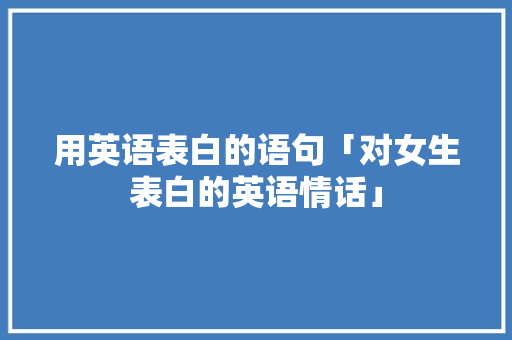 用英语表白的语句「对女生表白的英语情话」 用英语表白的语句「对女生表白的英语情话」 土味情话
