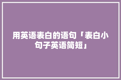 用英语表白的语句「表白小句子英语简短」 用英语表白的语句「表白小句子英语简短」 表白句子
