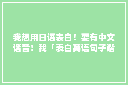 我想用日语表白！要有中文谐音！我「表白英语句子谐音简短」 我想用日语表白！要有中文谐音！我「表白英语句子谐音简短」 土味情话