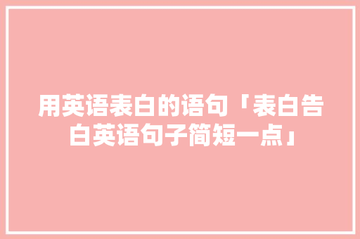 用英语表白的语句「表白告白英语句子简短一点」 用英语表白的语句「表白告白英语句子简短一点」 恋爱技巧