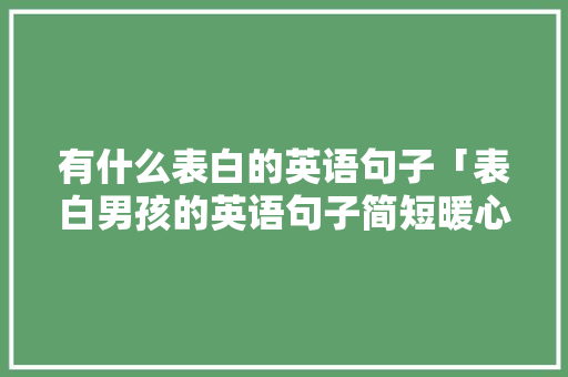 有什么表白的英语句子「表白男孩的英语句子简短暖心」 有什么表白的英语句子「表白男孩的英语句子简短暖心」 土味情话