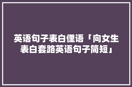 英语句子表白俚语「向女生表白套路英语句子简短」 英语句子表白俚语「向女生表白套路英语句子简短」 撩妹套路
