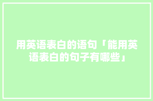 用英语表白的语句「能用英语表白的句子有哪些」 用英语表白的语句「能用英语表白的句子有哪些」 土味情话