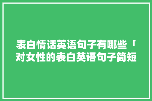 表白情话英语句子有哪些「对女性的表白英语句子简短」 表白情话英语句子有哪些「对女性的表白英语句子简短」 聊天话题